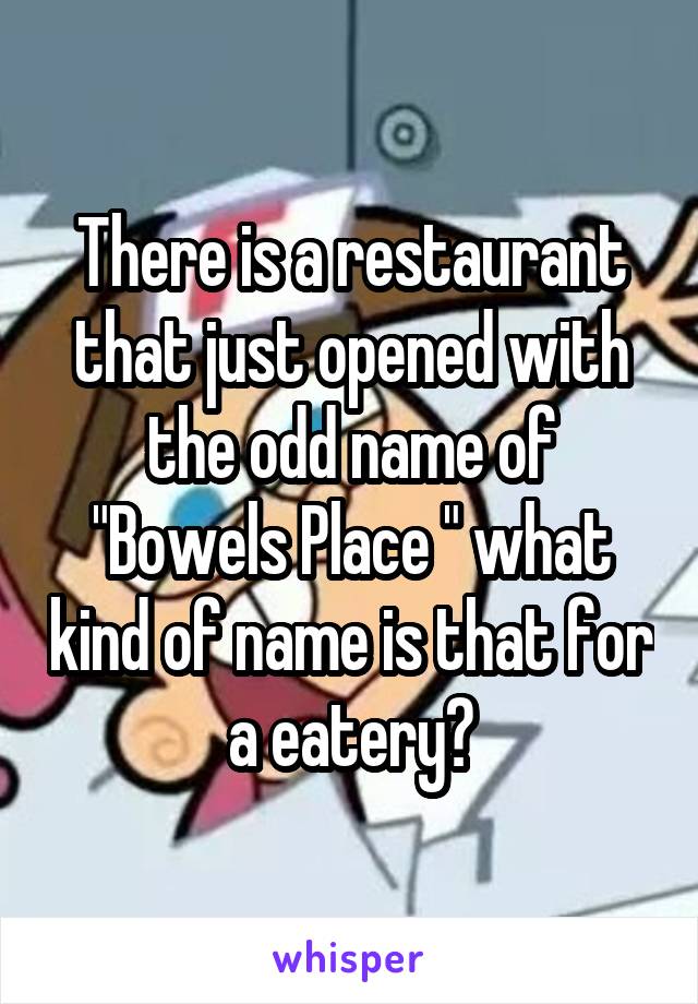 There is a restaurant that just opened with the odd name of
"Bowels Place " what kind of name is that for a eatery?