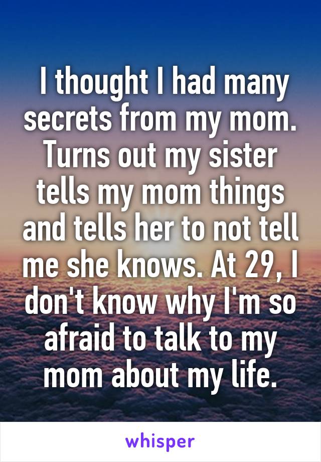  I thought I had many secrets from my mom. Turns out my sister tells my mom things and tells her to not tell me she knows. At 29, I don't know why I'm so afraid to talk to my mom about my life.