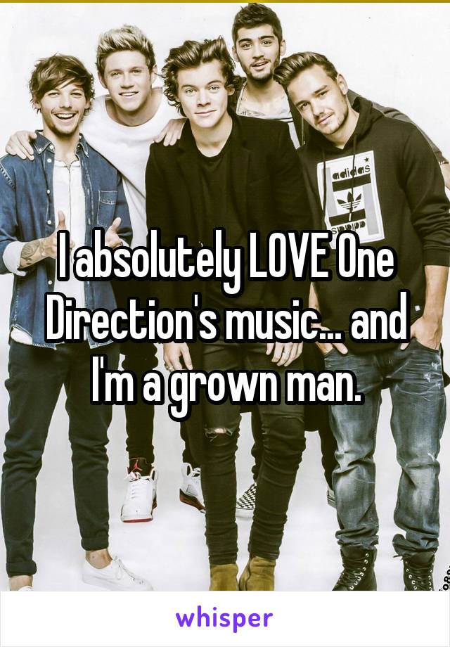 I absolutely LOVE One Direction's music... and I'm a grown man.