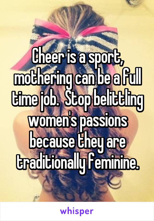 Cheer is a sport, mothering can be a full time job.  Stop belittling women's passions because they are traditionally feminine.