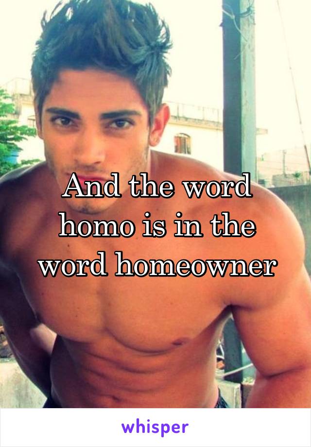 And the word homo is in the word homeowner