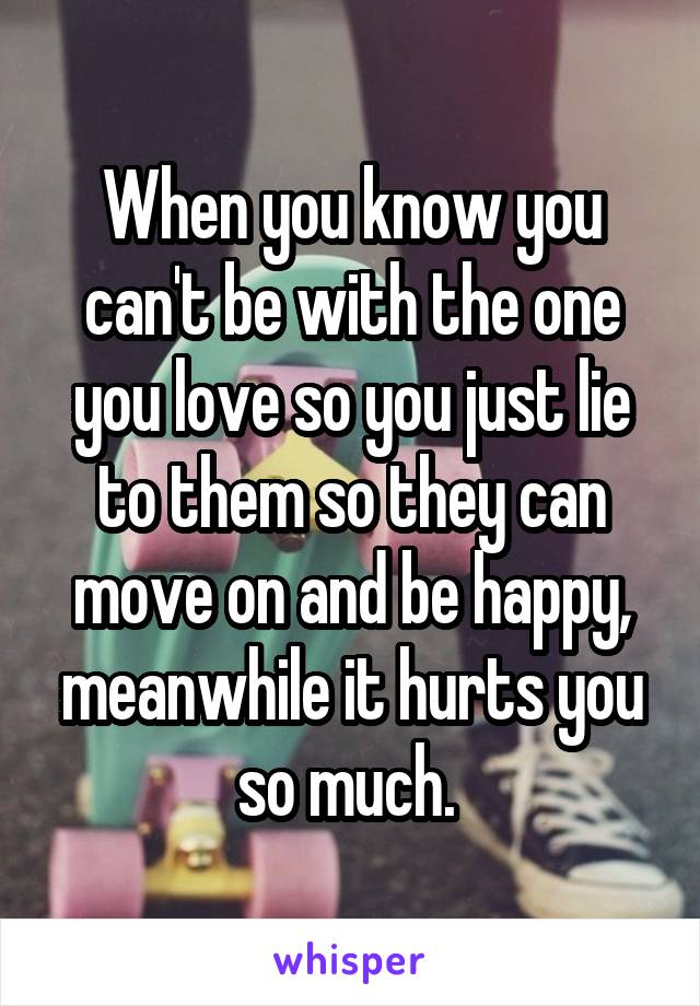 When you know you can't be with the one you love so you just lie to them so they can move on and be happy, meanwhile it hurts you so much. 