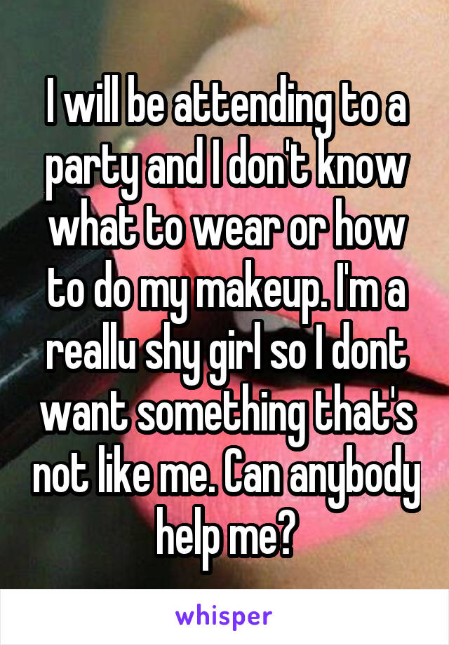 I will be attending to a party and I don't know what to wear or how to do my makeup. I'm a reallu shy girl so I dont want something that's not like me. Can anybody help me?