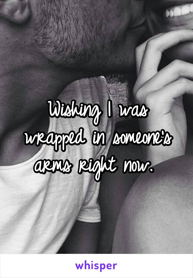 Wishing I was wrapped in someone's arms right now. 