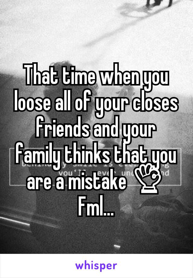 That time when you loose all of your closes friends and your family thinks that you are a mistake 👌
Fml...