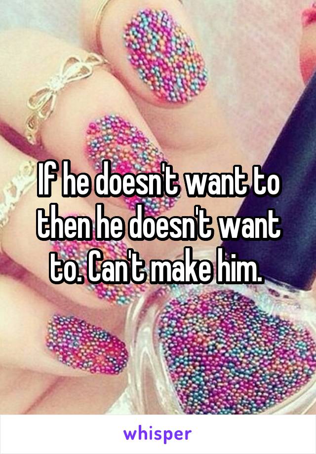 If he doesn't want to then he doesn't want to. Can't make him. 