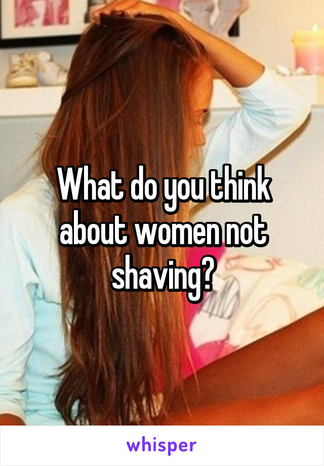 What do you think about women not shaving?