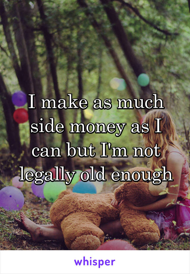 I make as much side money as I can but I'm not legally old enough