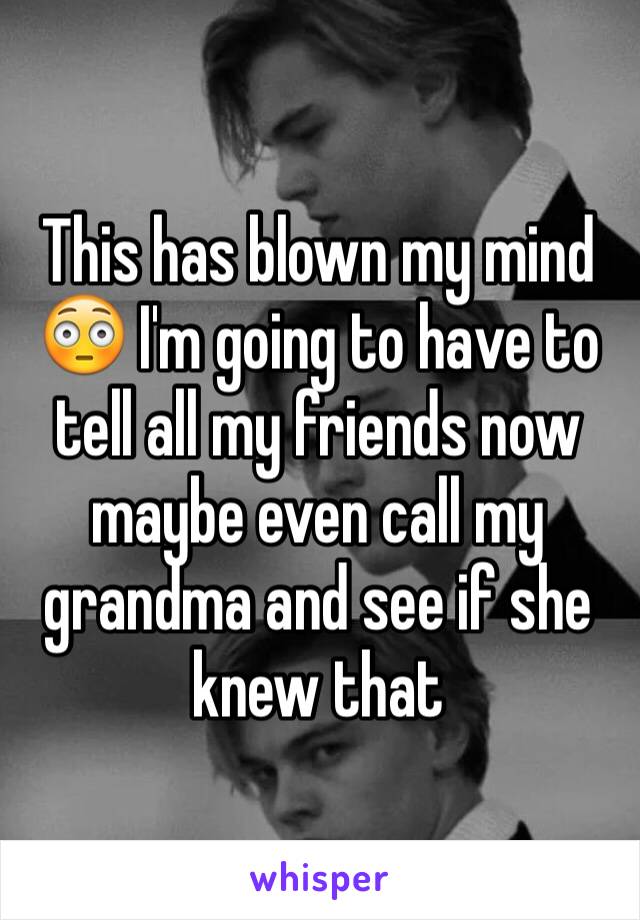 This has blown my mind 😳 I'm going to have to tell all my friends now maybe even call my grandma and see if she knew that 