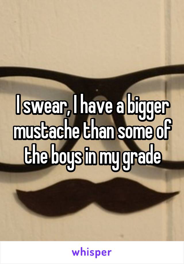 I swear, I have a bigger mustache than some of the boys in my grade