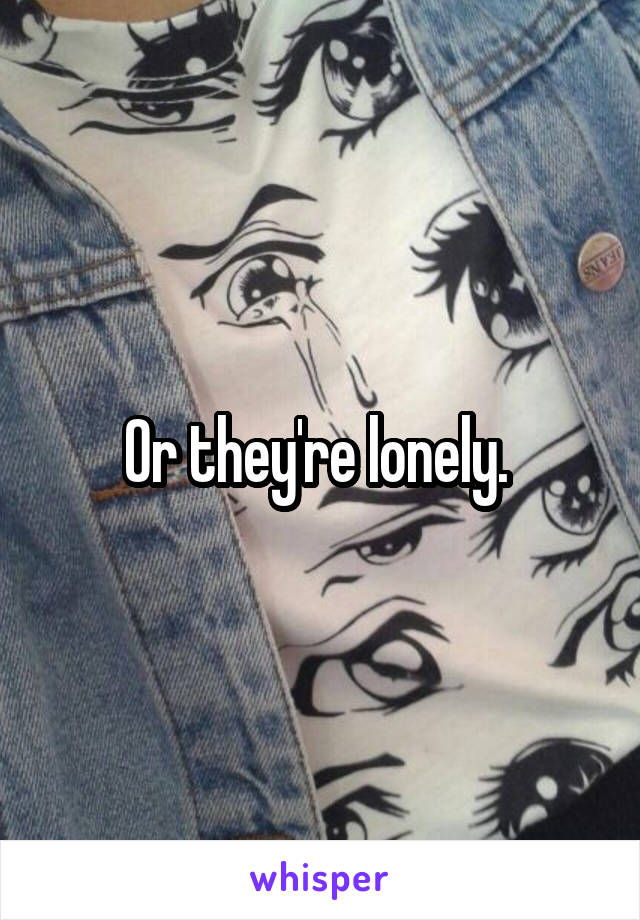 Or they're lonely. 