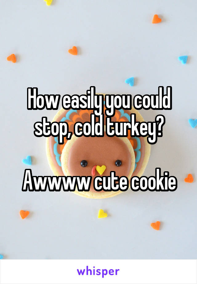 How easily you could stop, cold turkey?

Awwww cute cookie