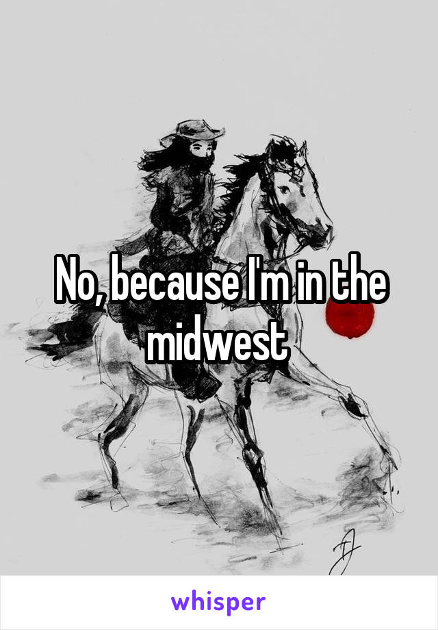 No, because I'm in the midwest 