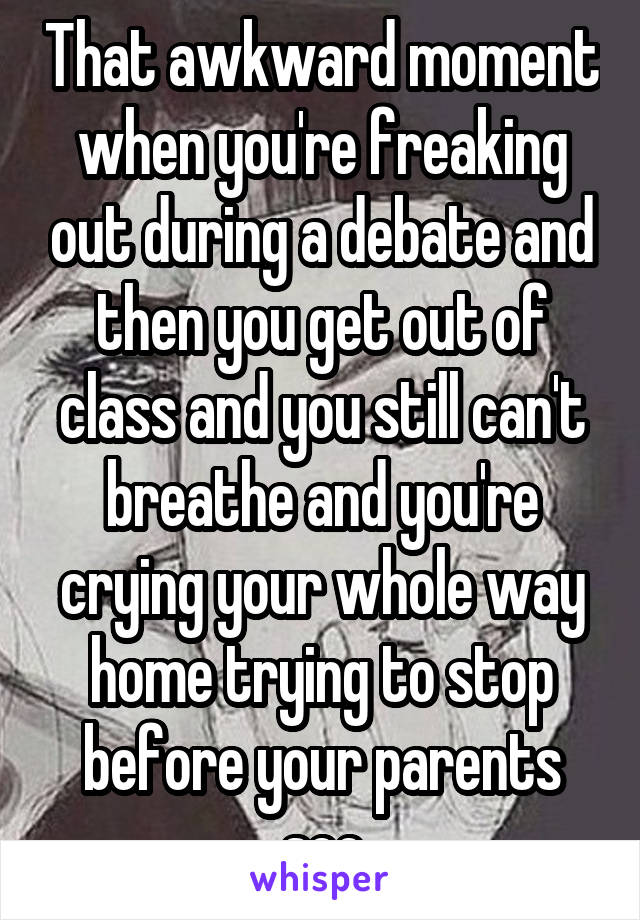 That awkward moment when you're freaking out during a debate and then you get out of class and you still can't breathe and you're crying your whole way home trying to stop before your parents see