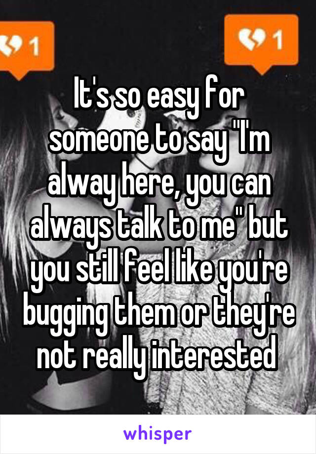 It's so easy for someone to say "I'm alway here, you can always talk to me" but you still feel like you're bugging them or they're not really interested 