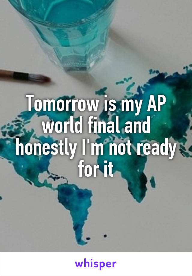 Tomorrow is my AP world final and honestly I'm not ready for it