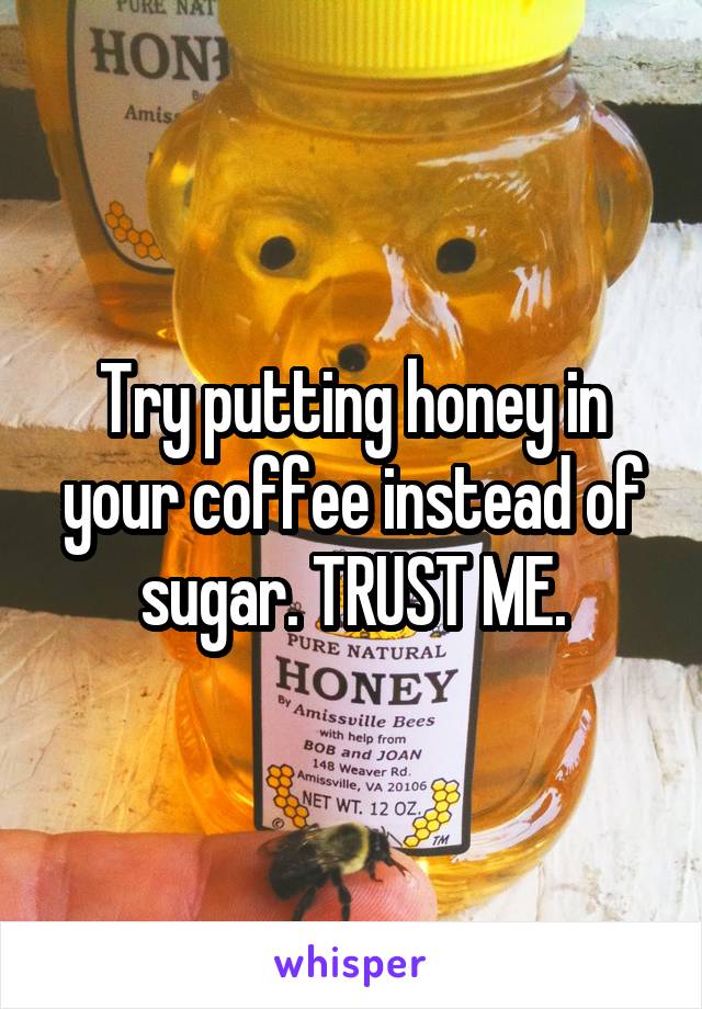 Try putting honey in your coffee instead of sugar. TRUST ME.