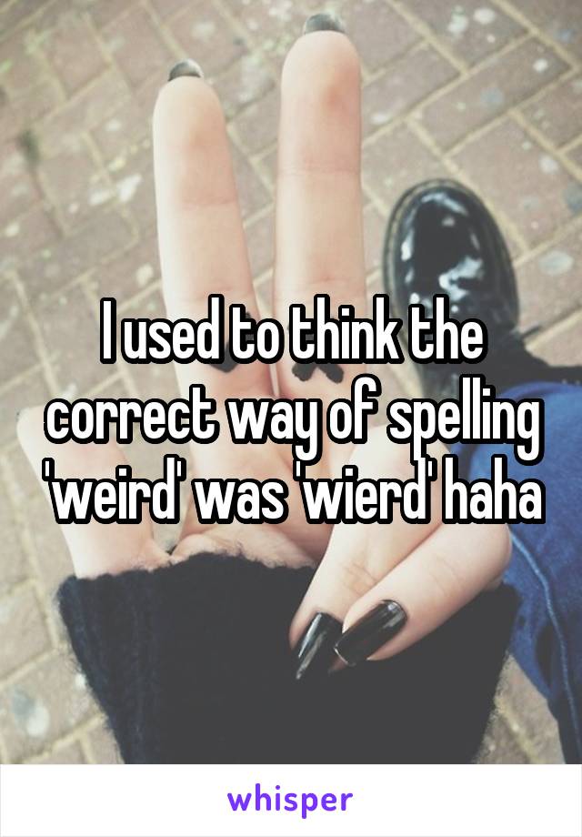 I used to think the correct way of spelling 'weird' was 'wierd' haha