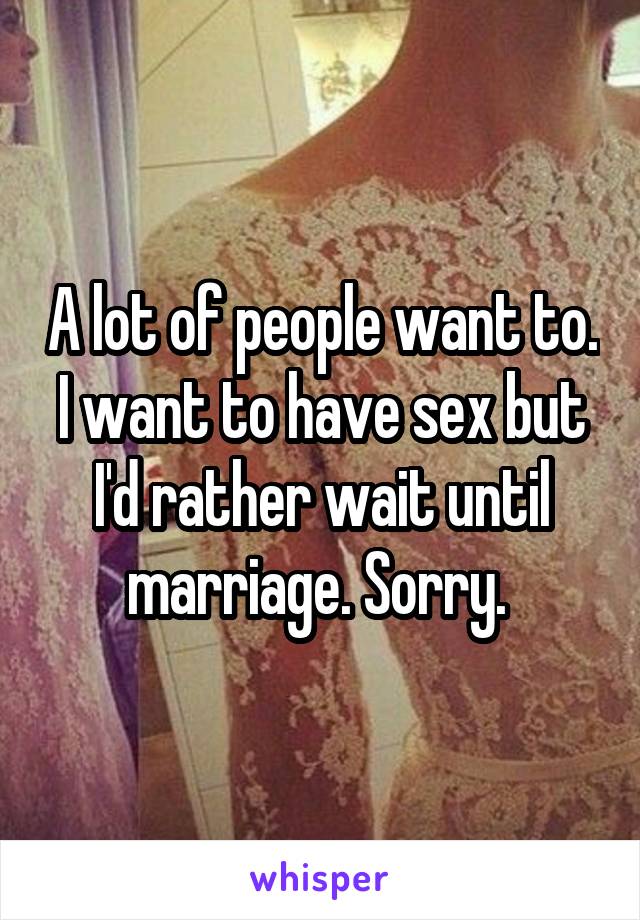 A lot of people want to. I want to have sex but I'd rather wait until marriage. Sorry. 