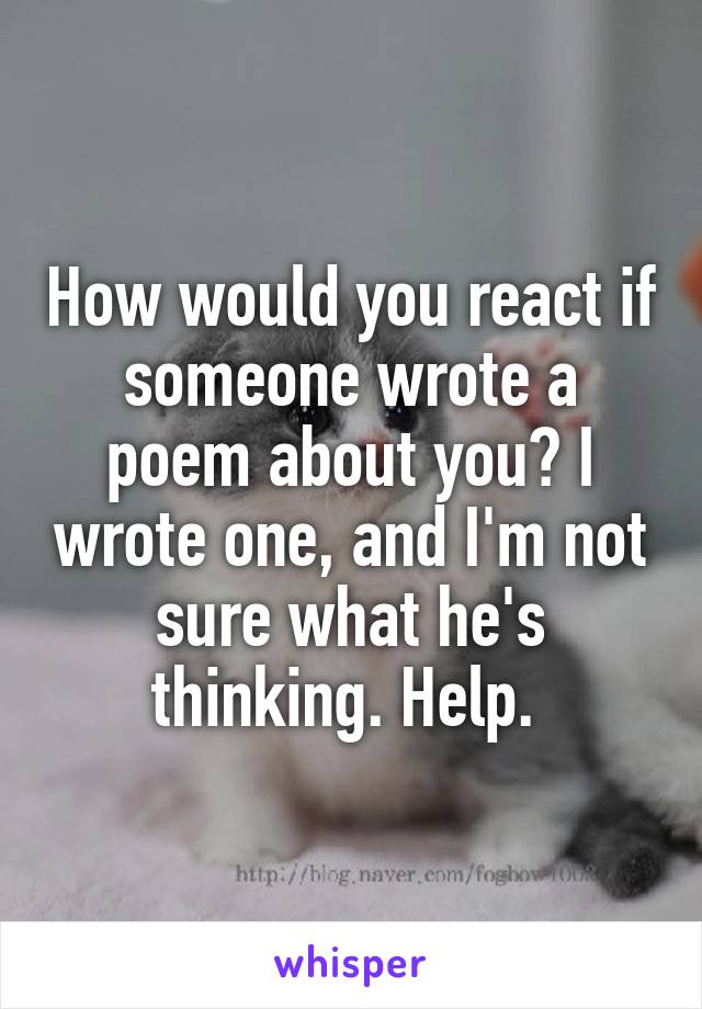 How would you react if someone wrote a poem about you? I wrote one, and I'm not sure what he's thinking. Help. 