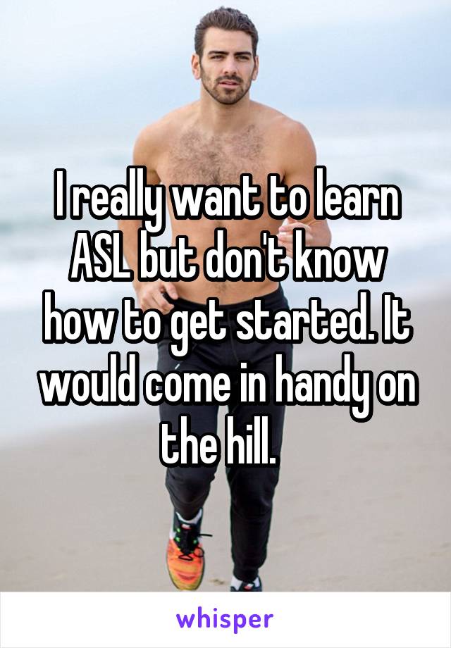 I really want to learn ASL but don't know how to get started. It would come in handy on the hill.  