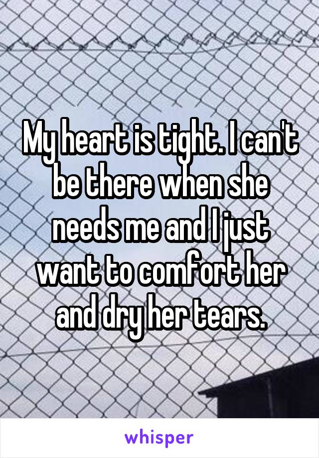 My heart is tight. I can't be there when she needs me and I just want to comfort her and dry her tears.