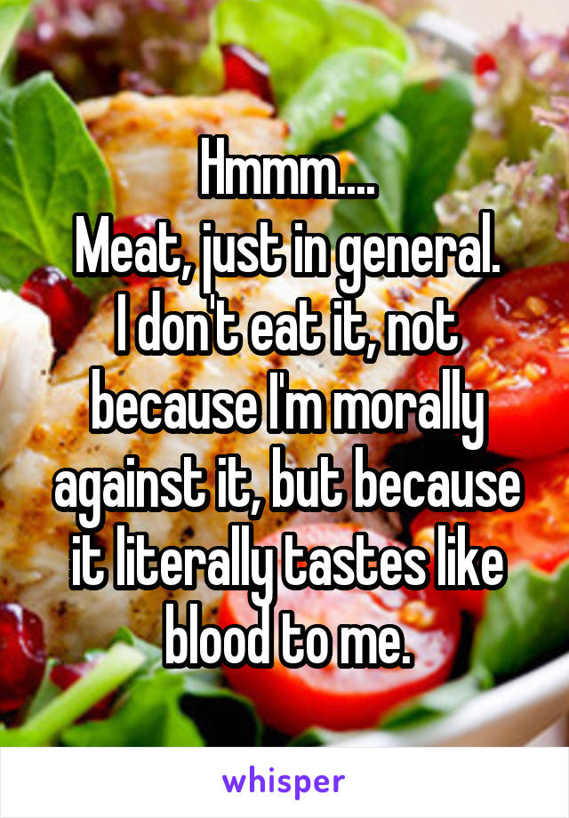 Hmmm....
Meat, just in general.
I don't eat it, not because I'm morally against it, but because it literally tastes like blood to me.