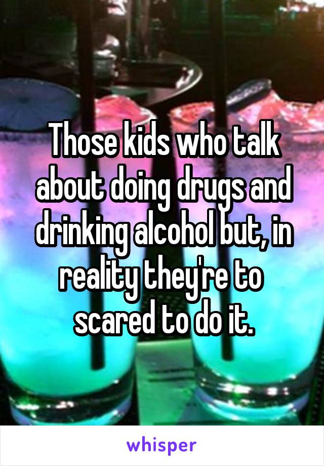 Those kids who talk about doing drugs and drinking alcohol but, in reality they're to 
scared to do it.