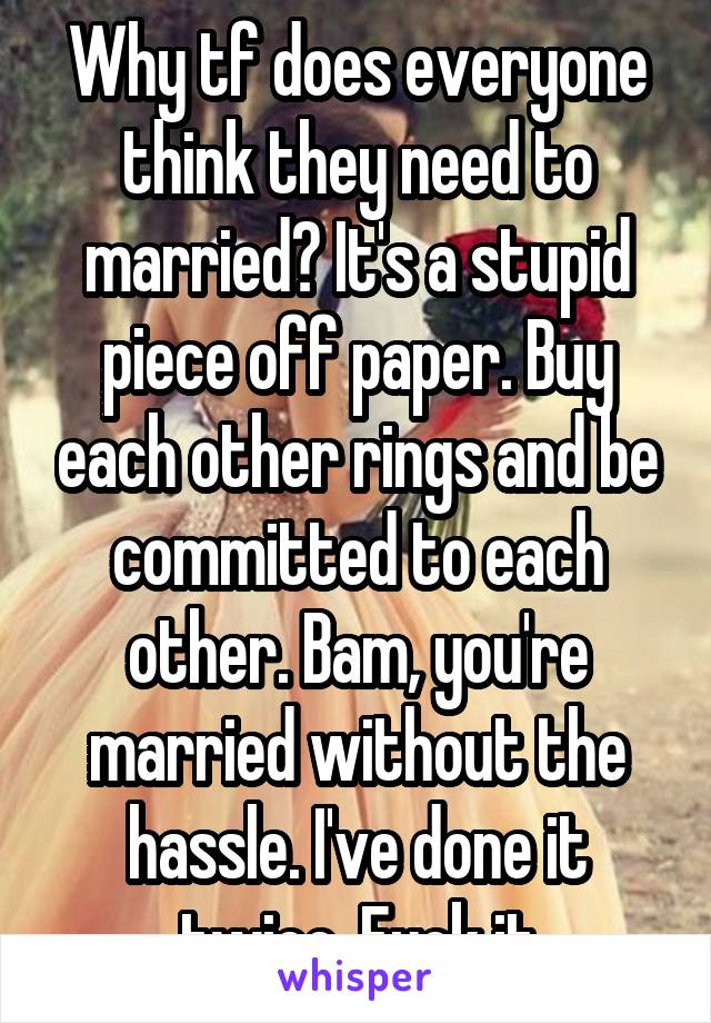 Why tf does everyone think they need to married? It's a stupid piece off paper. Buy each other rings and be committed to each other. Bam, you're married without the hassle. I've done it twice. Fuck it