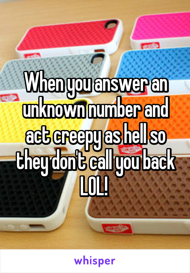 When you answer an unknown number and act creepy as hell so they don't call you back
LOL! 