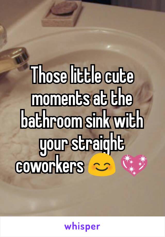 Those little cute moments at the bathroom sink with your straight coworkers 😊 💖