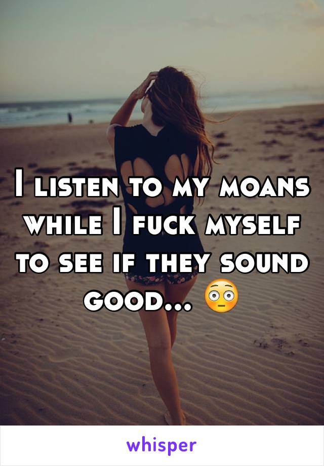 I listen to my moans while I fuck myself to see if they sound good... 😳