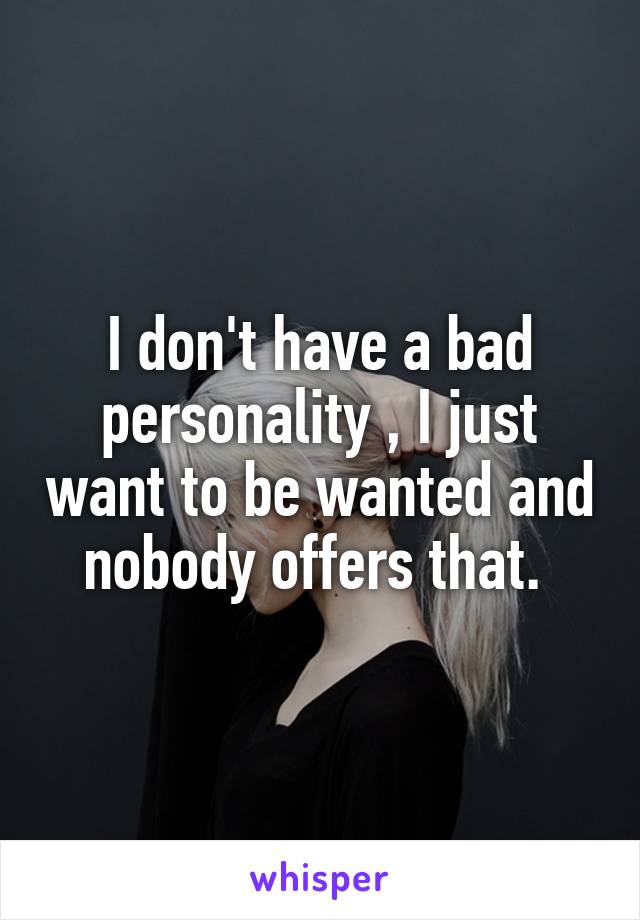 I don't have a bad personality , I just want to be wanted and nobody offers that. 