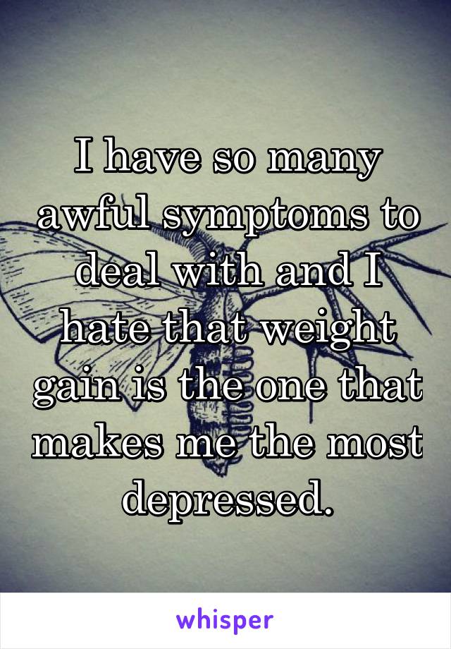 I have so many awful symptoms to deal with and I hate that weight gain is the one that makes me the most depressed.