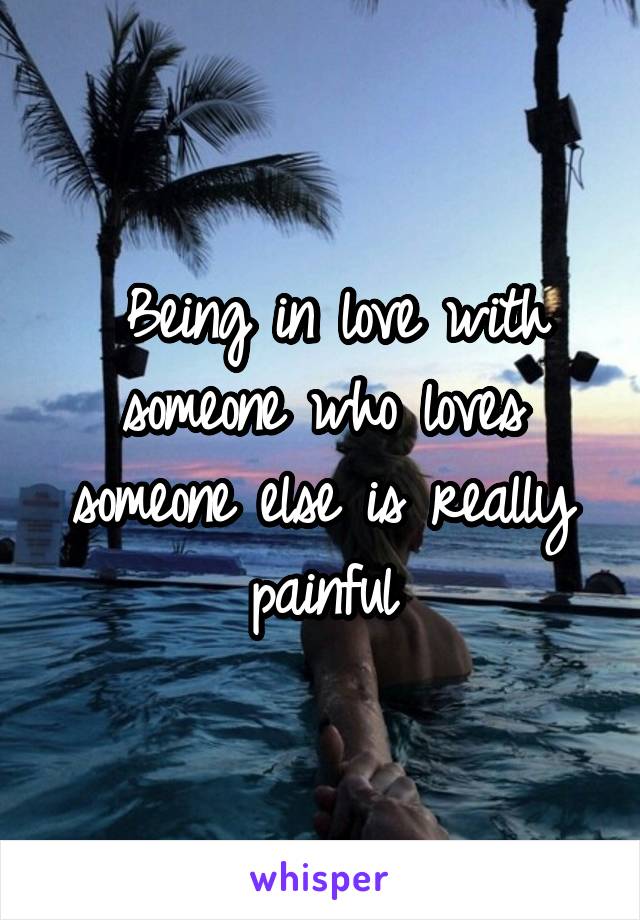  Being in love with someone who loves someone else is really painful