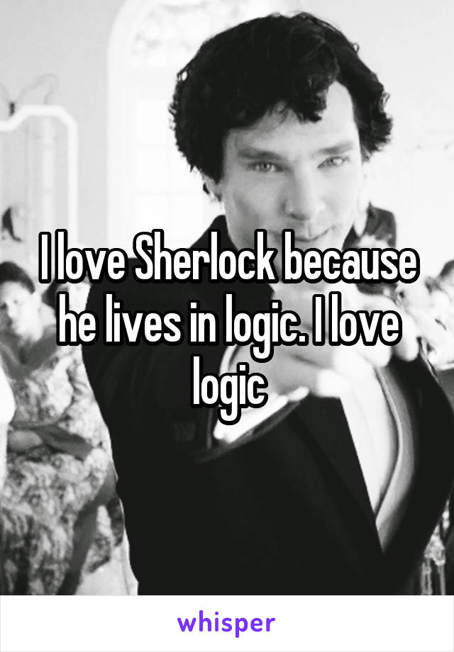 I love Sherlock because he lives in logic. I love logic