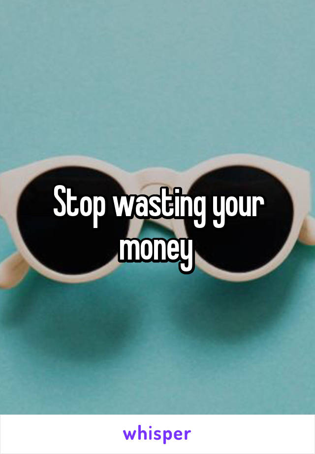 Stop wasting your money 