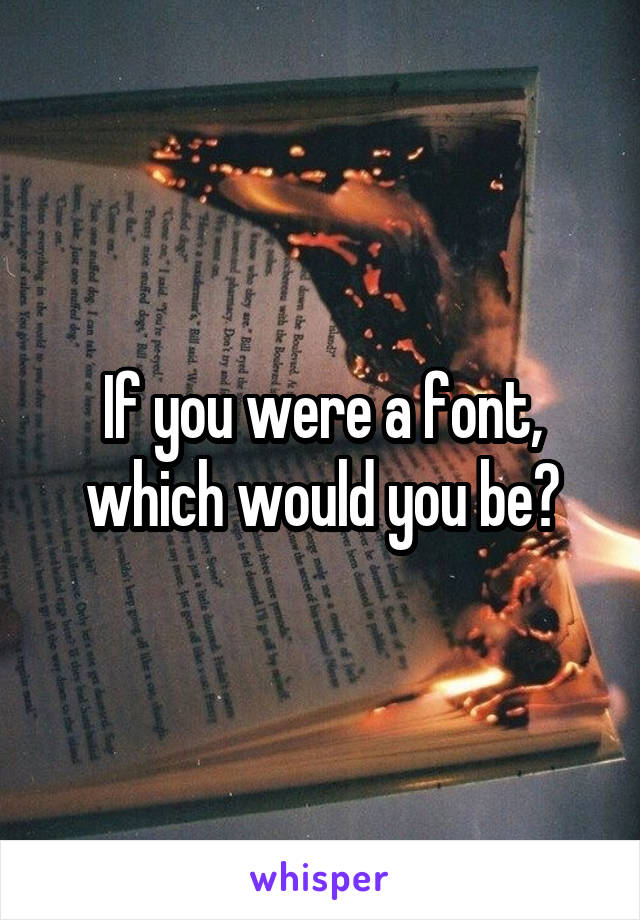 If you were a font, which would you be?