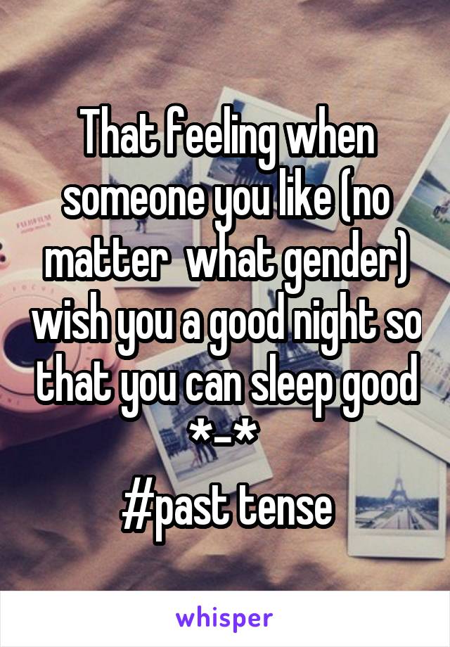 That feeling when someone you like (no matter  what gender) wish you a good night so that you can sleep good *-* 
#past tense