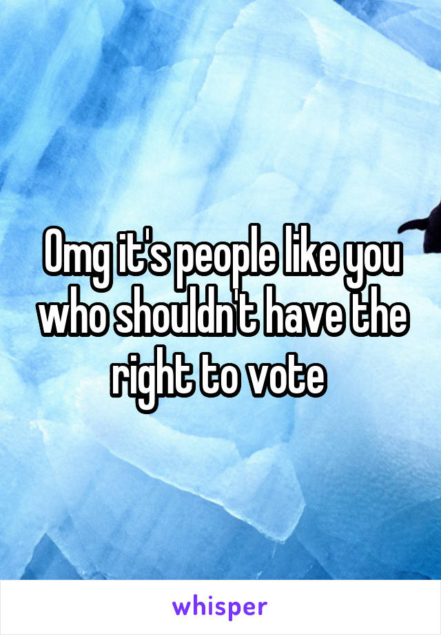 Omg it's people like you who shouldn't have the right to vote 