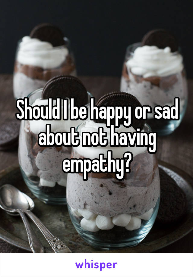 Should I be happy or sad about not having empathy?