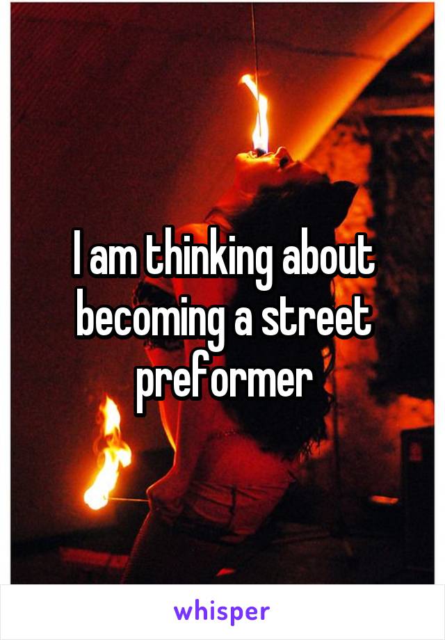 I am thinking about becoming a street preformer