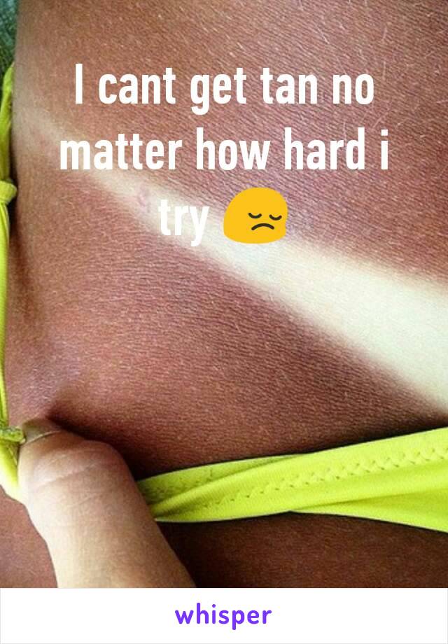 I cant get tan no matter how hard i try 😔