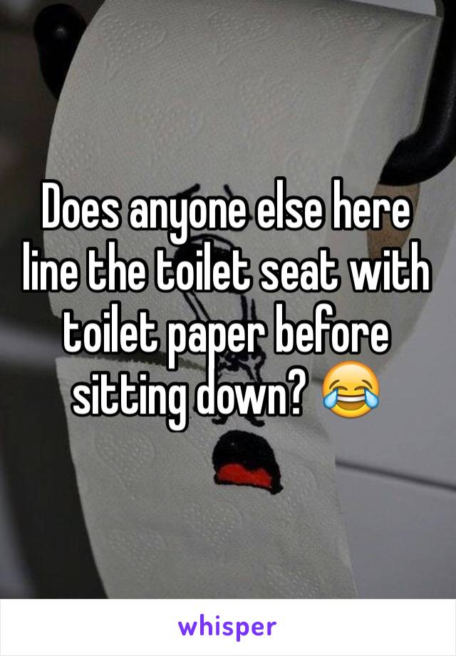 Does anyone else here line the toilet seat with toilet paper before sitting down? 😂