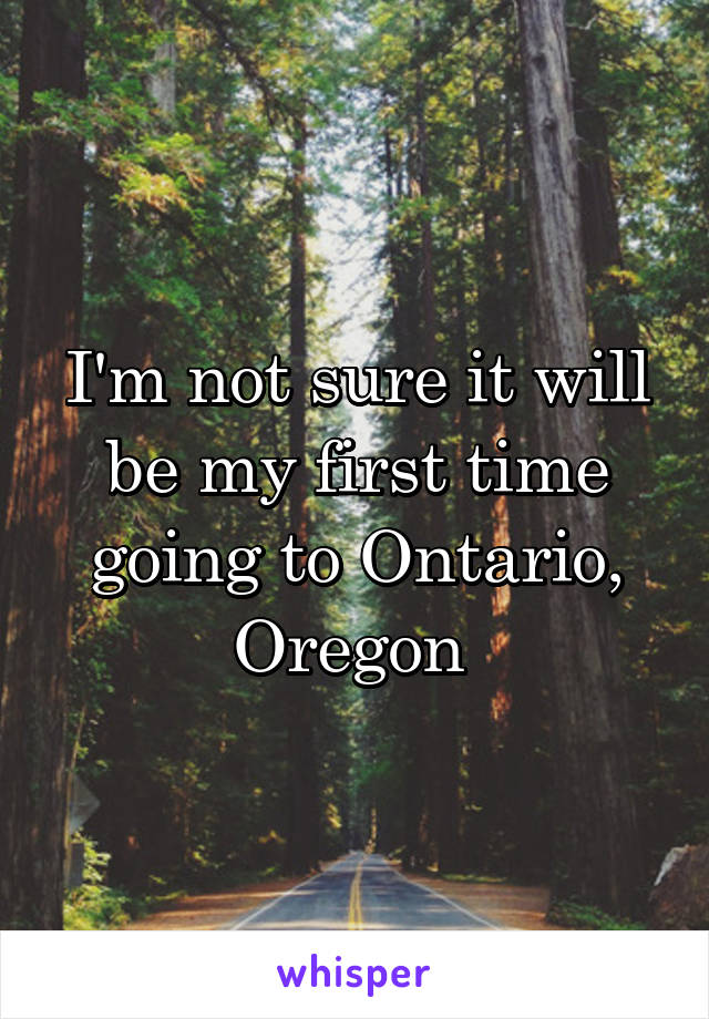 I'm not sure it will be my first time going to Ontario, Oregon 