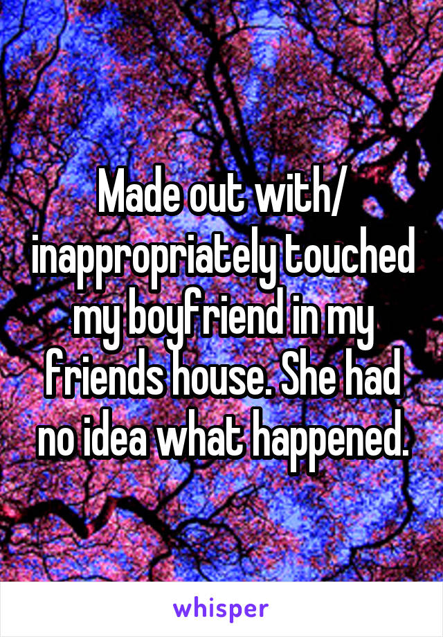 Made out with/ inappropriately touched my boyfriend in my friends house. She had no idea what happened.