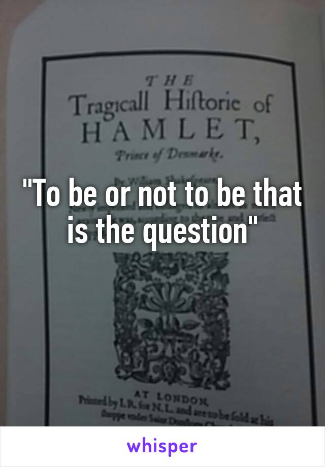 "To be or not to be that is the question"
