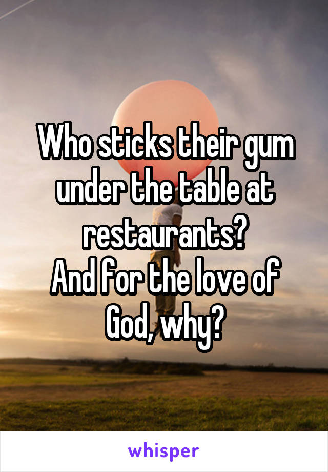 Who sticks their gum under the table at restaurants?
And for the love of God, why?