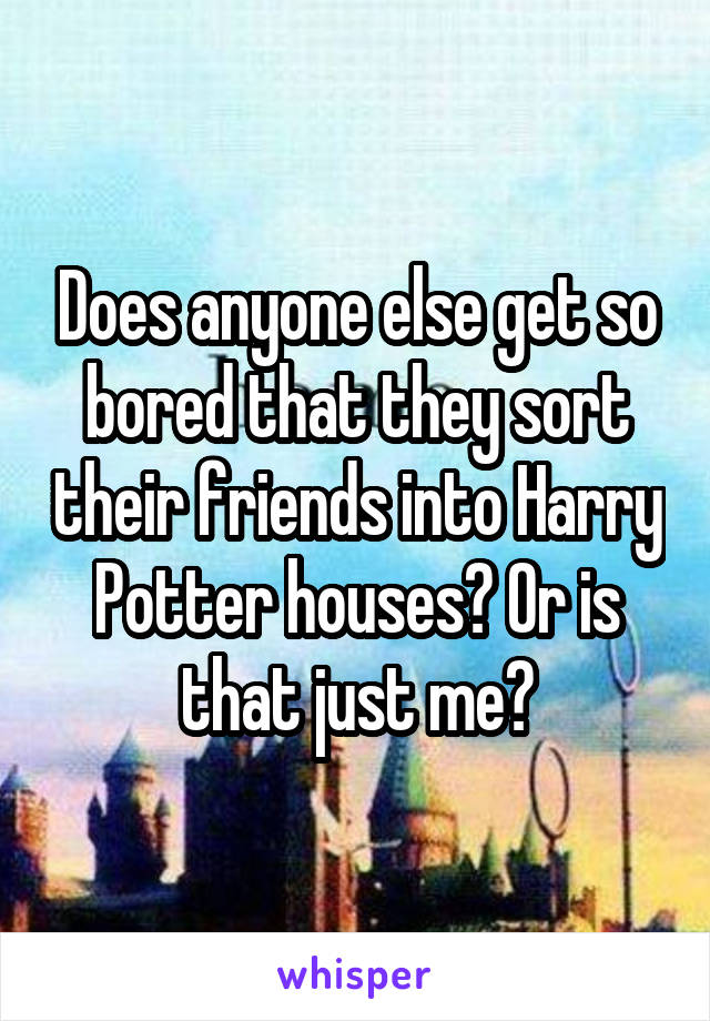 Does anyone else get so bored that they sort their friends into Harry Potter houses? Or is that just me😂