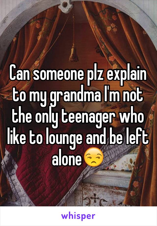 Can someone plz explain to my grandma I'm not the only teenager who like to lounge and be left alone😒